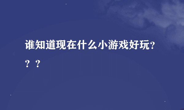 谁知道现在什么小游戏好玩？？？