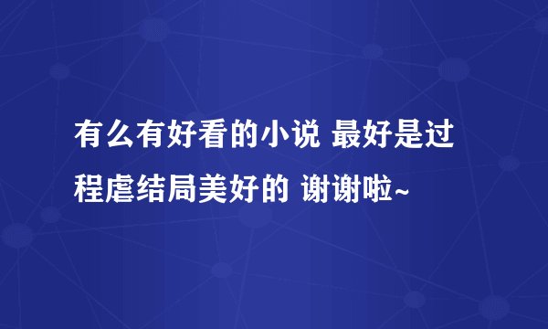 有么有好看的小说 最好是过程虐结局美好的 谢谢啦~