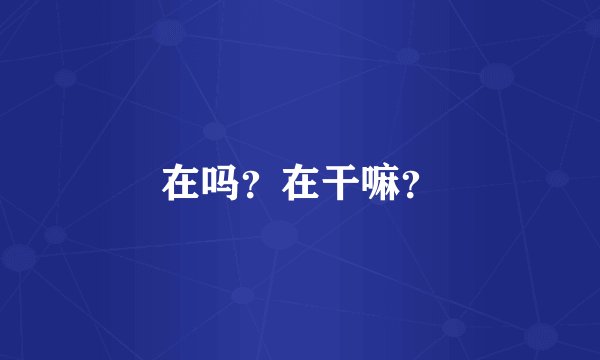 在吗？在干嘛？