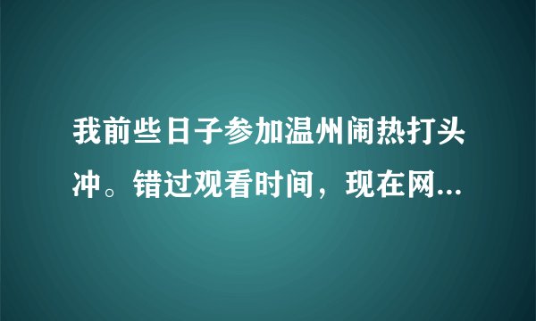 我前些日子参加温州闹热打头冲。错过观看时间,现在网上能查看吗?