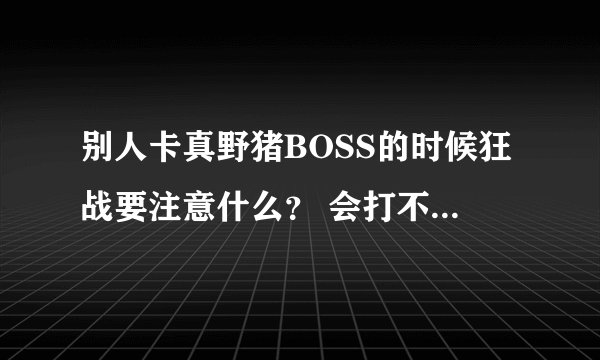 别人卡真野猪BOSS的时候狂战要注意什么？ 会打不会卡，为什么别人老说我不会？