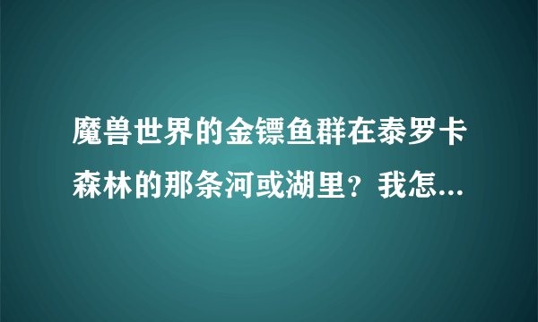 魔兽世界的金镖鱼群在泰罗卡森林的那条河或湖里？我怎么一直找不到