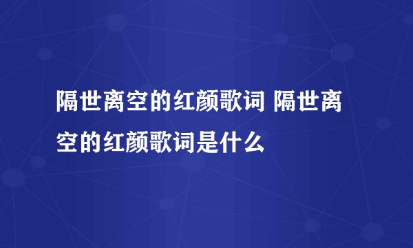 隔世离空的红颜歌词 隔世离空的红颜歌词是什么