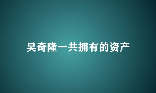 吴奇隆一共拥有的资产