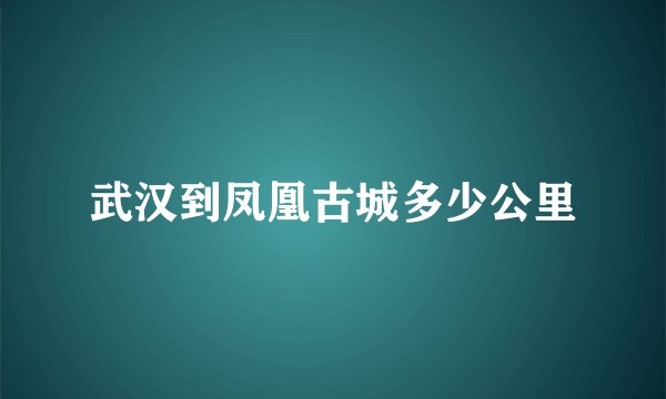 武汉到凤凰古城多少公里