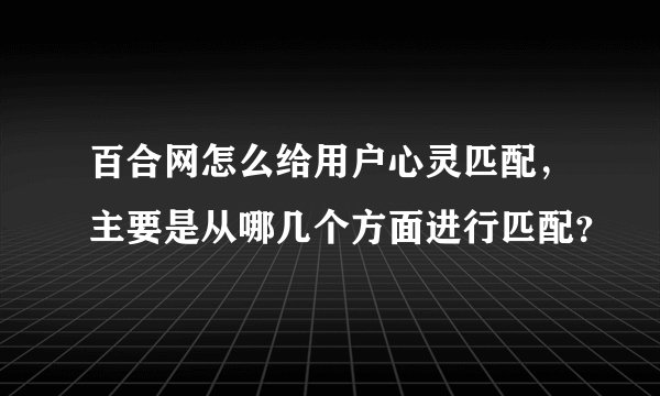 百合网怎么给用户心灵匹配，主要是从哪几个方面进行匹配？