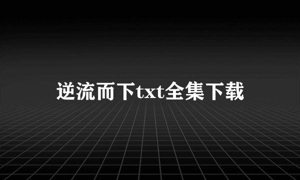 逆流而下txt全集下载