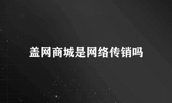 盖网商城是网络传销吗