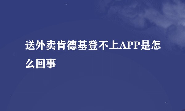 送外卖肯德基登不上APP是怎么回事