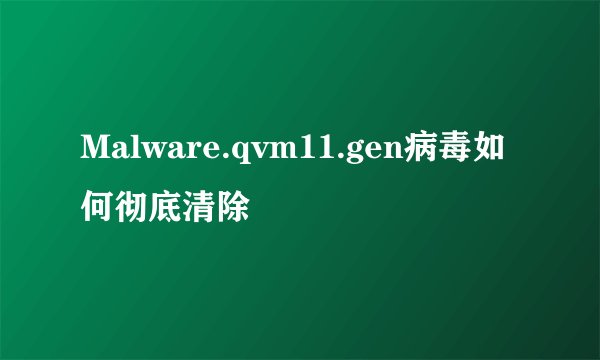 Malware.qvm11.gen病毒如何彻底清除