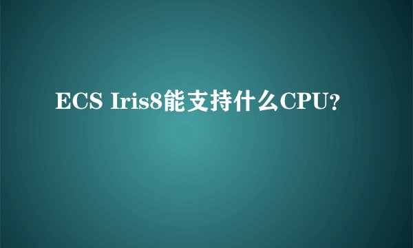 ECS Iris8能支持什么CPU？