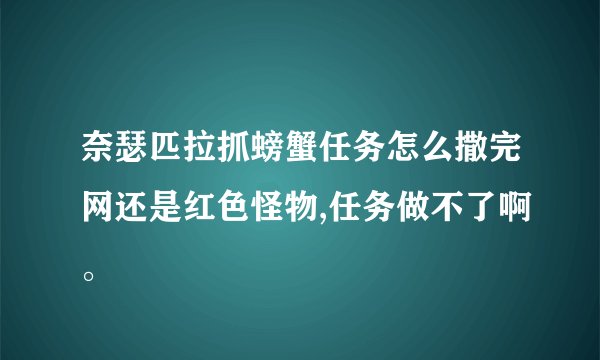 奈瑟匹拉抓螃蟹任务怎么撒完网还是红色怪物,任务做不了啊。