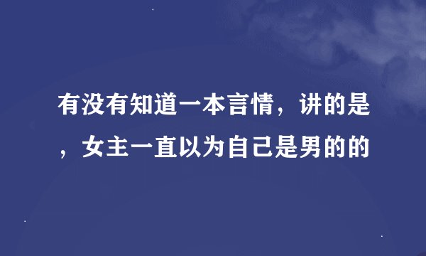 有没有知道一本言情，讲的是，女主一直以为自己是男的的