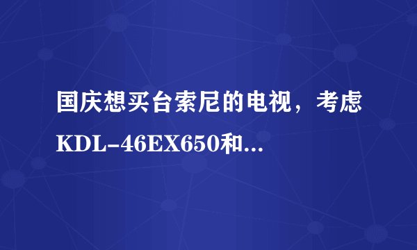 国庆想买台索尼的电视，考虑KDL-46EX650和KLV-46EX430，这2个价格差不多，想问问专家区别，如何选择