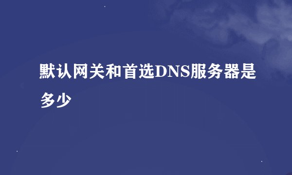 默认网关和首选DNS服务器是多少