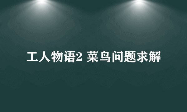 工人物语2 菜鸟问题求解