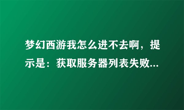 梦幻西游我怎么进不去啊，提示是：获取服务器列表失败，检查更新失败，咋办？