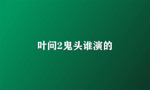 叶问2鬼头谁演的