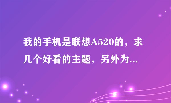 我的手机是联想A520的，求几个好看的主题，另外为什么我的主题在手机上安装了 但是不显示，求高手解决