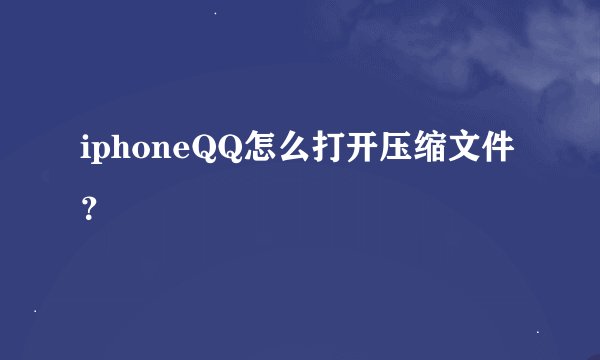 iphoneQQ怎么打开压缩文件？