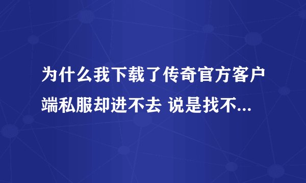 为什么我下载了传奇官方客户端私服却进不去 说是找不到传奇客户端