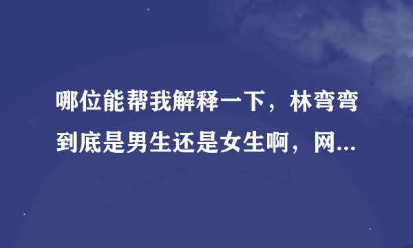 哪位能帮我解释一下，林弯弯到底是男生还是女生啊，网上有说她是女生还有的说他是男生，他到底是男是女？