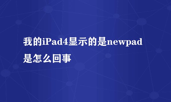 我的iPad4显示的是newpad是怎么回事