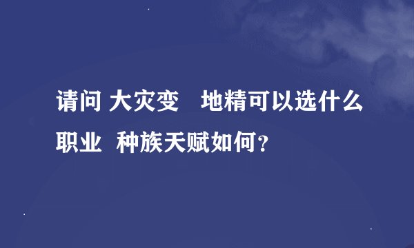 请问 大灾变   地精可以选什么职业  种族天赋如何？