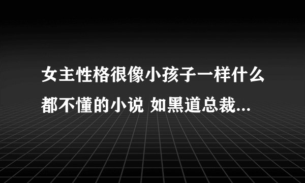 女主性格很像小孩子一样什么都不懂的小说 如黑道总裁猫咪妻 或者像来上吉娃娃老婆一样