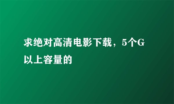求绝对高清电影下载，5个G以上容量的
