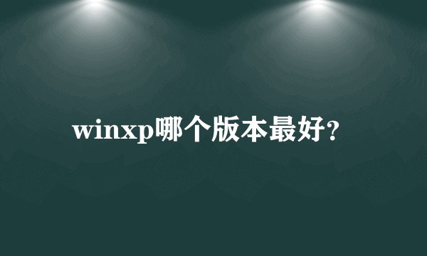 winxp哪个版本最好？