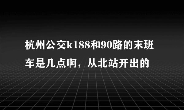 杭州公交k188和90路的末班车是几点啊，从北站开出的