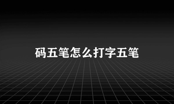 码五笔怎么打字五笔