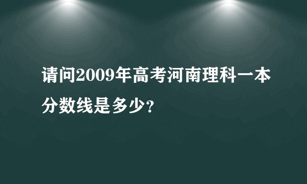 请问2009年高考河南理科一本分数线是多少？