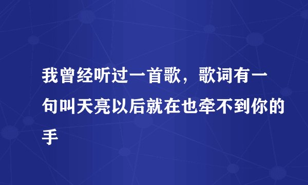 我曾经听过一首歌，歌词有一句叫天亮以后就在也牵不到你的手