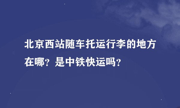 北京西站随车托运行李的地方在哪？是中铁快运吗？