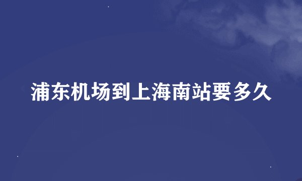 浦东机场到上海南站要多久