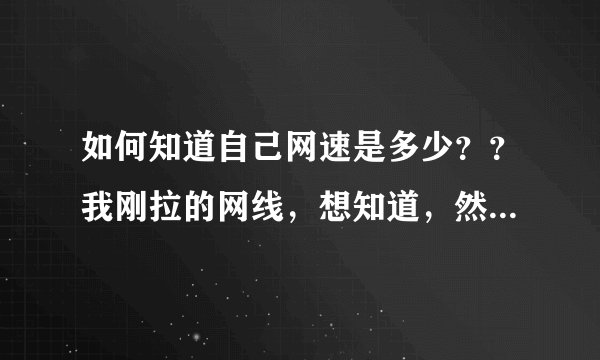 如何知道自己网速是多少？？我刚拉的网线，想知道，然后叫技术员来调一下。。。