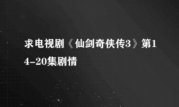 求电视剧《仙剑奇侠传3》第14-20集剧情