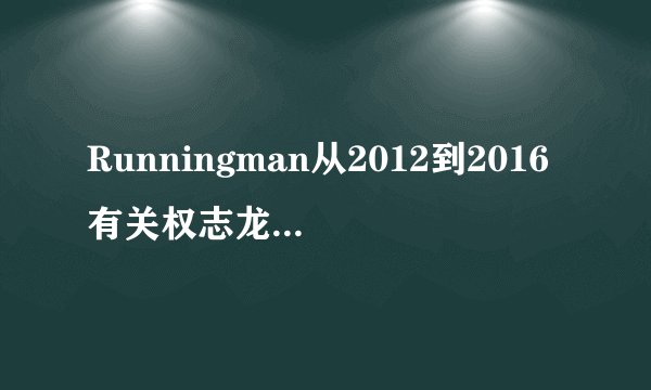 Runningman从2012到2016有关权志龙的所有期