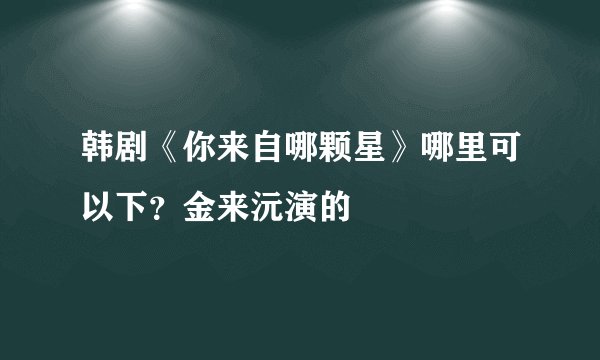 韩剧《你来自哪颗星》哪里可以下？金来沅演的