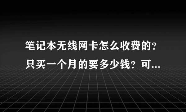 笔记本无线网卡怎么收费的？只买一个月的要多少钱？可以用多久？