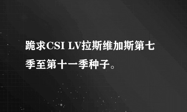 跪求CSI LV拉斯维加斯第七季至第十一季种子。