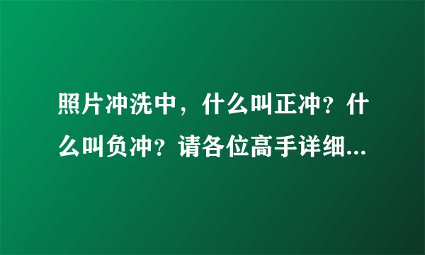 照片冲洗中，什么叫正冲？什么叫负冲？请各位高手详细解答~ 谢谢`
