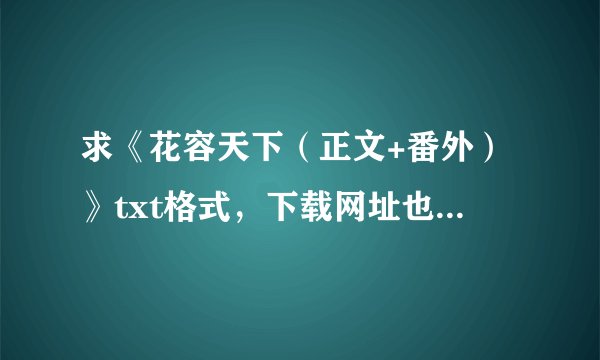 求《花容天下（正文+番外）》txt格式，下载网址也可以，谢谢！
