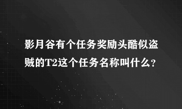 影月谷有个任务奖励头酷似盗贼的T2这个任务名称叫什么？