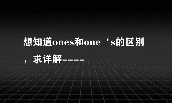 想知道ones和one‘s的区别，求详解----