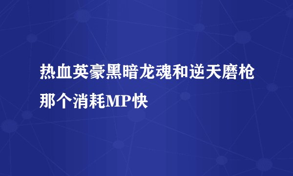 热血英豪黑暗龙魂和逆天磨枪那个消耗MP快