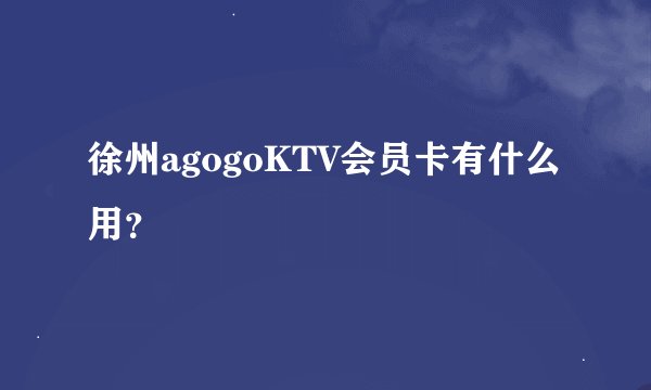 徐州agogoKTV会员卡有什么用？