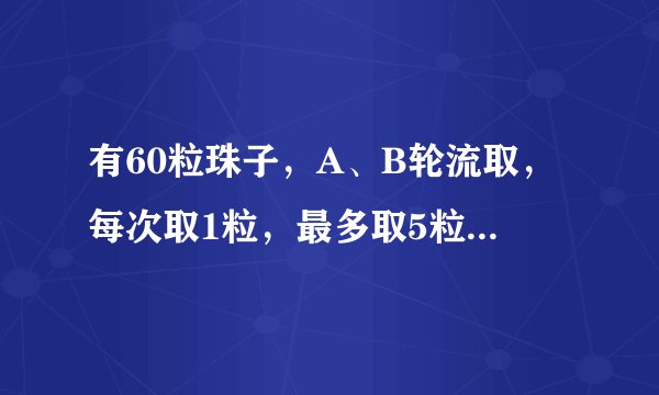 有60粒珠子，A、B轮流取，每次取1粒，最多取5粒，谁取最后一粒就赢了，A会赢吗？怎样取才赢？